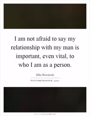 I am not afraid to say my relationship with my man is important, even vital, to who I am as a person Picture Quote #1