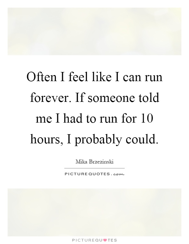 Often I feel like I can run forever. If someone told me I had to run for 10 hours, I probably could Picture Quote #1