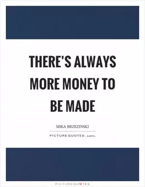 There’s always more money to be made Picture Quote #1