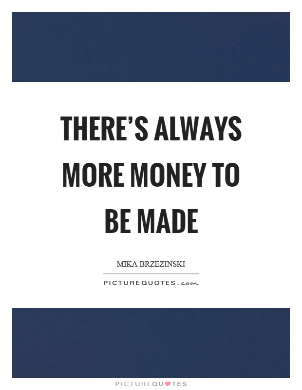 There's always more money to be made Picture Quote #1