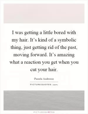 I was getting a little bored with my hair. It’s kind of a symbolic thing, just getting rid of the past, moving forward. It’s amazing what a reaction you get when you cut your hair Picture Quote #1