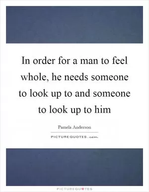 In order for a man to feel whole, he needs someone to look up to and someone to look up to him Picture Quote #1