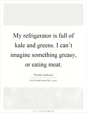 My refrigerator is full of kale and greens. I can’t imagine something greasy, or eating meat Picture Quote #1