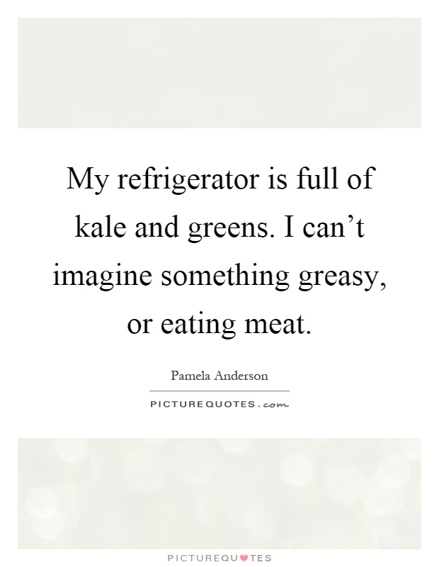 My refrigerator is full of kale and greens. I can't imagine something greasy, or eating meat Picture Quote #1