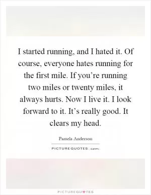 I started running, and I hated it. Of course, everyone hates running for the first mile. If you’re running two miles or twenty miles, it always hurts. Now I live it. I look forward to it. It’s really good. It clears my head Picture Quote #1