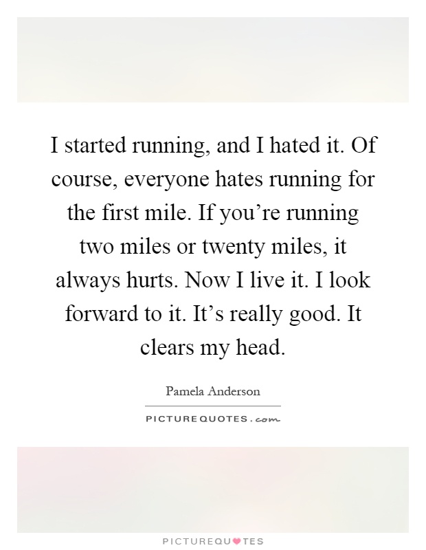 I started running, and I hated it. Of course, everyone hates running for the first mile. If you're running two miles or twenty miles, it always hurts. Now I live it. I look forward to it. It's really good. It clears my head Picture Quote #1