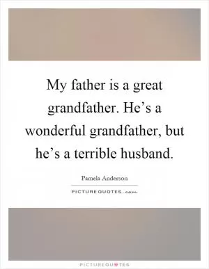 My father is a great grandfather. He’s a wonderful grandfather, but he’s a terrible husband Picture Quote #1