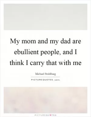 My mom and my dad are ebullient people, and I think I carry that with me Picture Quote #1