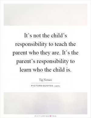 It’s not the child’s responsibility to teach the parent who they are. It’s the parent’s responsibility to learn who the child is Picture Quote #1