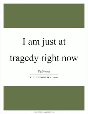 I am just at tragedy right now Picture Quote #1