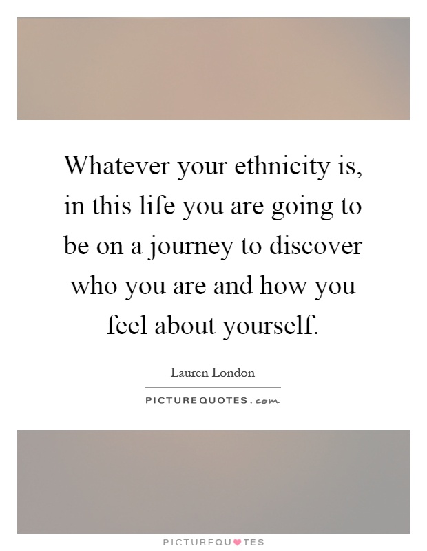 Whatever your ethnicity is, in this life you are going to be on a journey to discover who you are and how you feel about yourself Picture Quote #1
