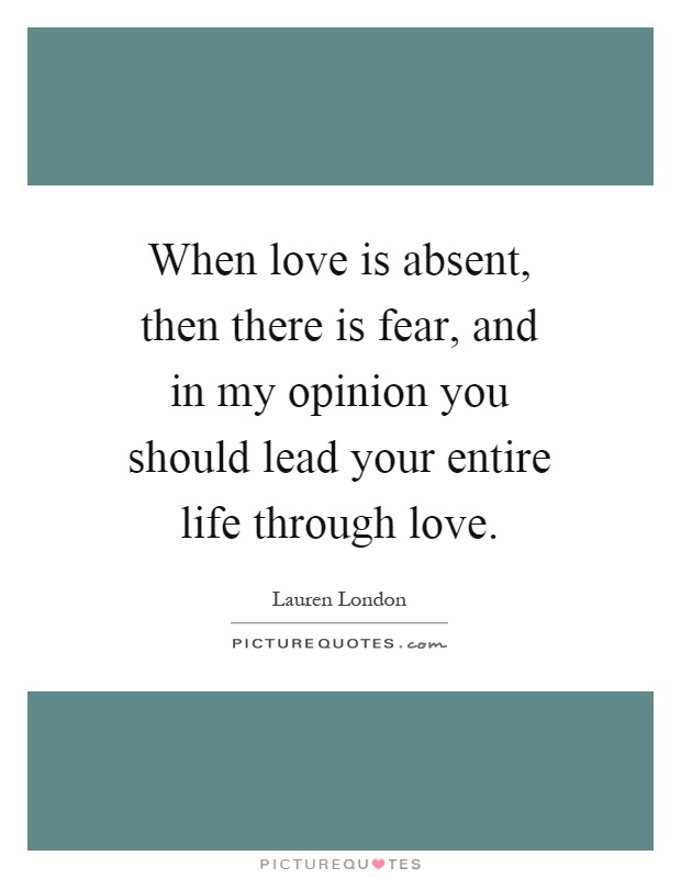 When love is absent, then there is fear, and in my opinion you should lead your entire life through love Picture Quote #1