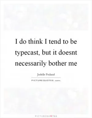 I do think I tend to be typecast, but it doesnt necessarily bother me Picture Quote #1