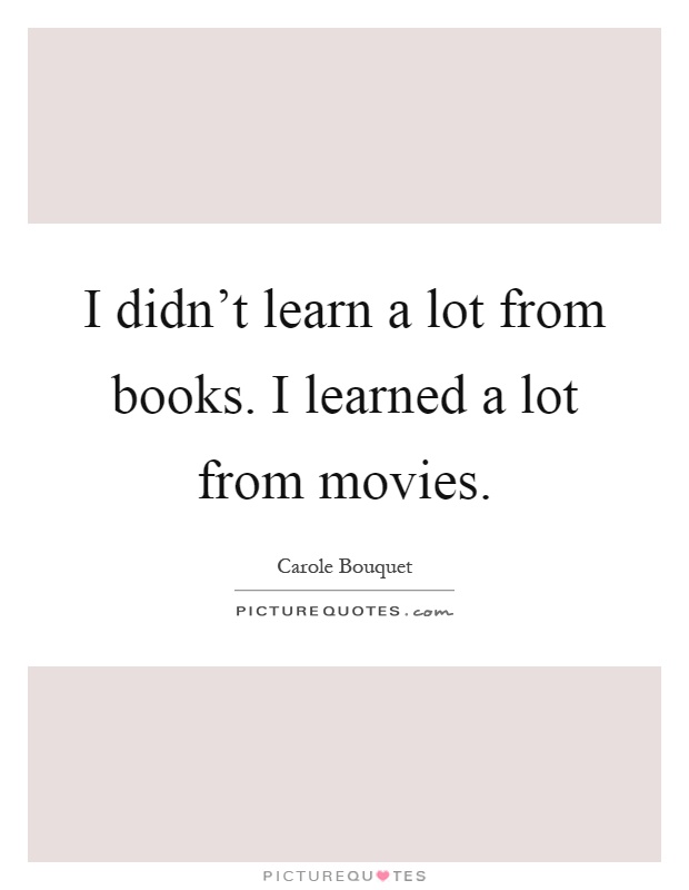 I didn't learn a lot from books. I learned a lot from movies Picture Quote #1