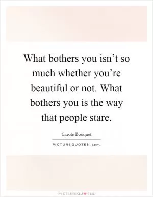 What bothers you isn’t so much whether you’re beautiful or not. What bothers you is the way that people stare Picture Quote #1