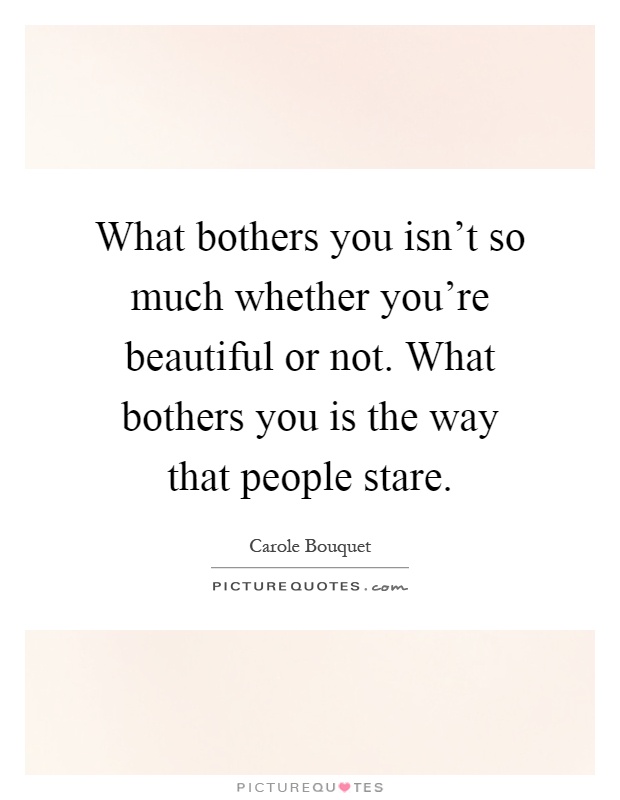 What bothers you isn't so much whether you're beautiful or not. What bothers you is the way that people stare Picture Quote #1