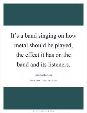 It’s a band singing on how metal should be played, the effect it has on the band and its listeners Picture Quote #1