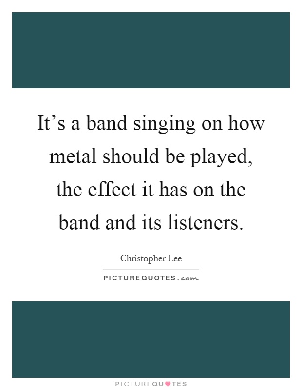 It's a band singing on how metal should be played, the effect it has on the band and its listeners Picture Quote #1