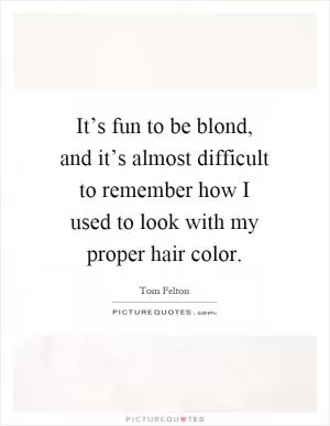 It’s fun to be blond, and it’s almost difficult to remember how I used to look with my proper hair color Picture Quote #1
