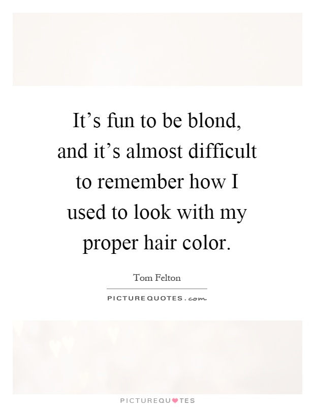 It's fun to be blond, and it's almost difficult to remember how I used to look with my proper hair color Picture Quote #1