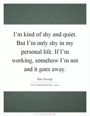 I’m kind of shy and quiet. But I’m only shy in my personal life. If I’m working, somehow I’m not and it goes away Picture Quote #1
