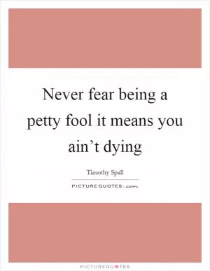 Never fear being a petty fool it means you ain’t dying Picture Quote #1