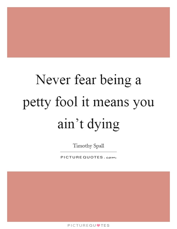 Never fear being a petty fool it means you ain't dying Picture Quote #1