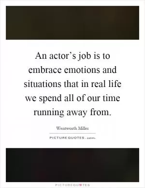 An actor’s job is to embrace emotions and situations that in real life we spend all of our time running away from Picture Quote #1