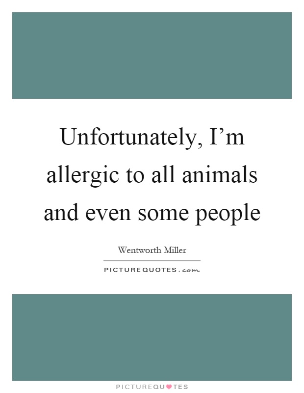 Unfortunately, I'm allergic to all animals and even some people Picture Quote #1