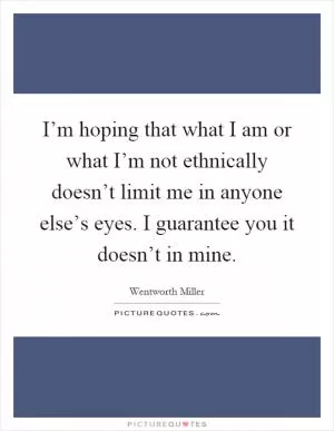 I’m hoping that what I am or what I’m not ethnically doesn’t limit me in anyone else’s eyes. I guarantee you it doesn’t in mine Picture Quote #1