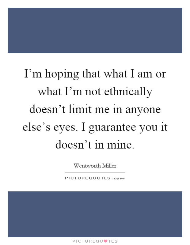 I'm hoping that what I am or what I'm not ethnically doesn't limit me in anyone else's eyes. I guarantee you it doesn't in mine Picture Quote #1