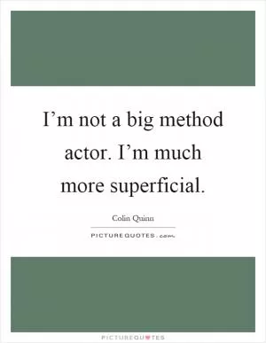 I’m not a big method actor. I’m much more superficial Picture Quote #1