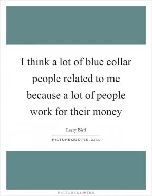 I think a lot of blue collar people related to me because a lot of people work for their money Picture Quote #1
