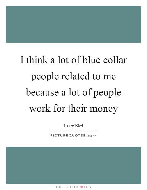 I think a lot of blue collar people related to me because a lot of people work for their money Picture Quote #1