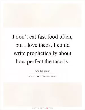 I don’t eat fast food often, but I love tacos. I could write prophetically about how perfect the taco is Picture Quote #1