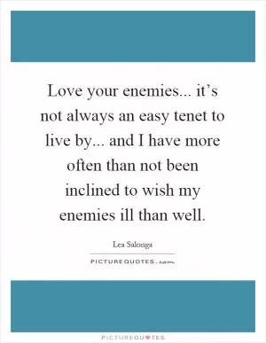 Love your enemies... it’s not always an easy tenet to live by... and I have more often than not been inclined to wish my enemies ill than well Picture Quote #1