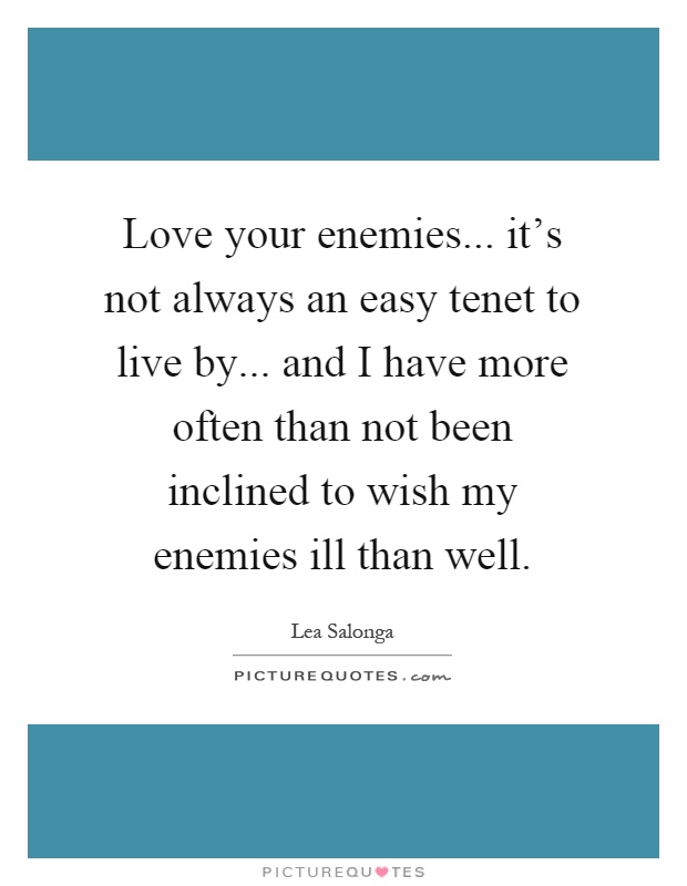 Love your enemies... it's not always an easy tenet to live by... and I have more often than not been inclined to wish my enemies ill than well Picture Quote #1