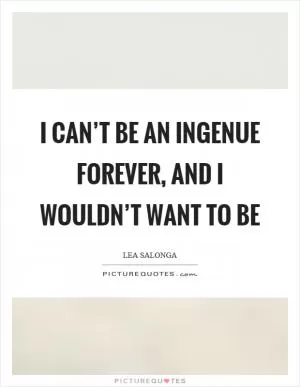 I can’t be an ingenue forever, and I wouldn’t want to be Picture Quote #1