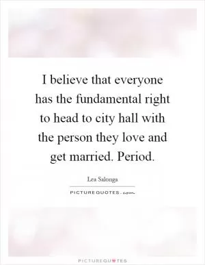 I believe that everyone has the fundamental right to head to city hall with the person they love and get married. Period Picture Quote #1