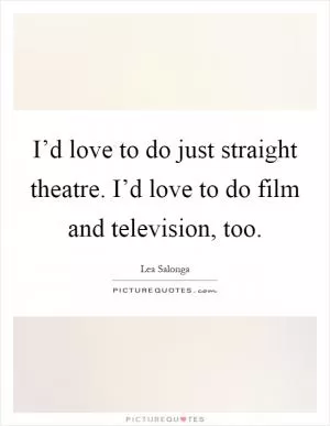 I’d love to do just straight theatre. I’d love to do film and television, too Picture Quote #1