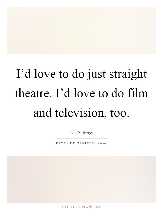 I'd love to do just straight theatre. I'd love to do film and television, too Picture Quote #1
