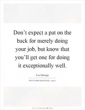 Don’t expect a pat on the back for merely doing your job, but know that you’ll get one for doing it exceptionally well Picture Quote #1