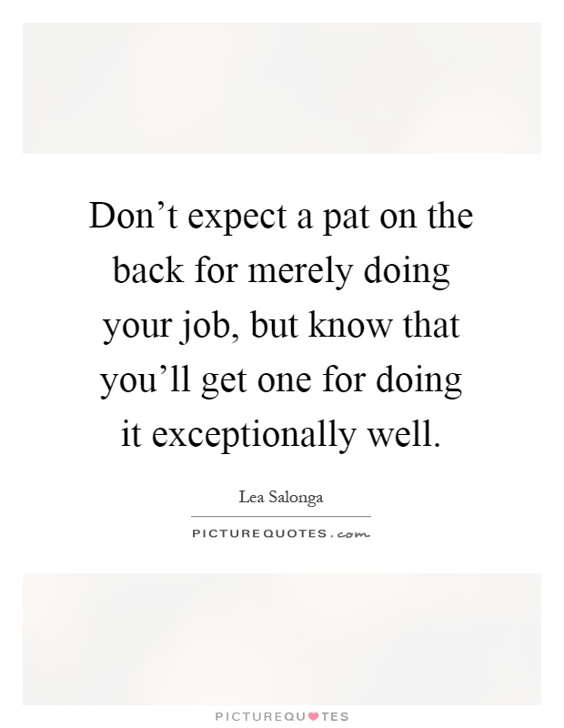 Don't expect a pat on the back for merely doing your job, but know that you'll get one for doing it exceptionally well Picture Quote #1