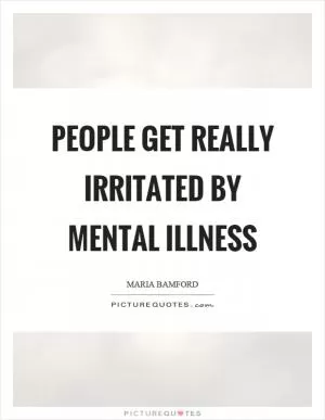 People get really irritated by mental illness Picture Quote #1
