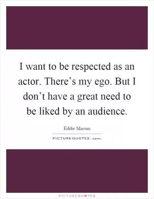 I want to be respected as an actor. There’s my ego. But I don’t have a great need to be liked by an audience Picture Quote #1