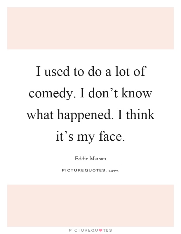 I used to do a lot of comedy. I don't know what happened. I think it's my face Picture Quote #1