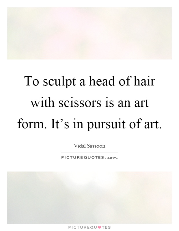 To sculpt a head of hair with scissors is an art form. It's in pursuit of art Picture Quote #1