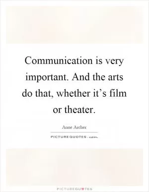Communication is very important. And the arts do that, whether it’s film or theater Picture Quote #1