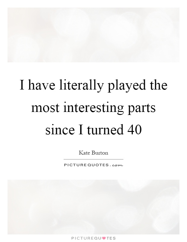I have literally played the most interesting parts since I turned 40 Picture Quote #1