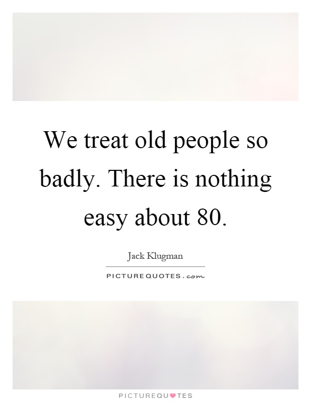 We treat old people so badly. There is nothing easy about 80 Picture Quote #1